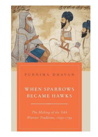 When Sparrows Became Hawks: The Making of the Sikh Warrior Tradition, 1699-1799